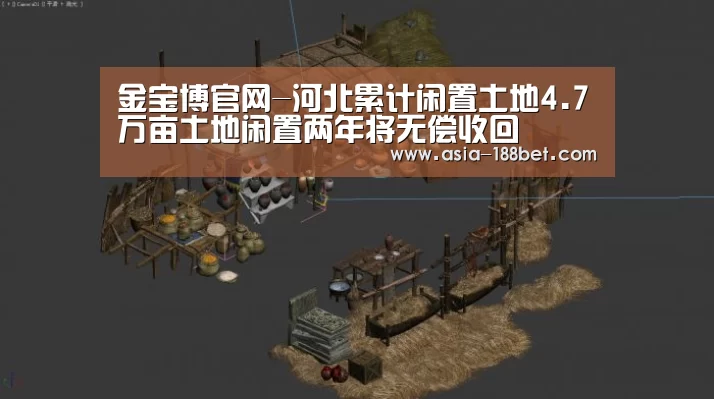 金宝博官网-河北累计闲置土地4.7万亩土地闲置两年将无偿收回